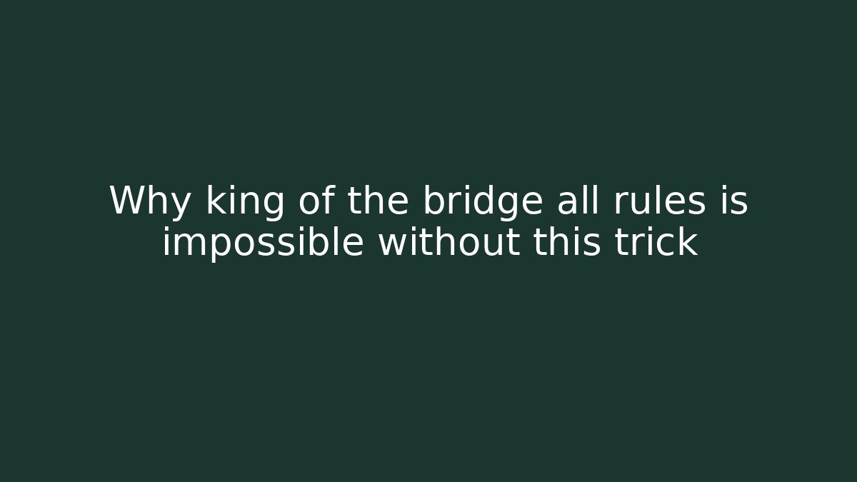 Why king of the bridge all rules is impossible without this trick