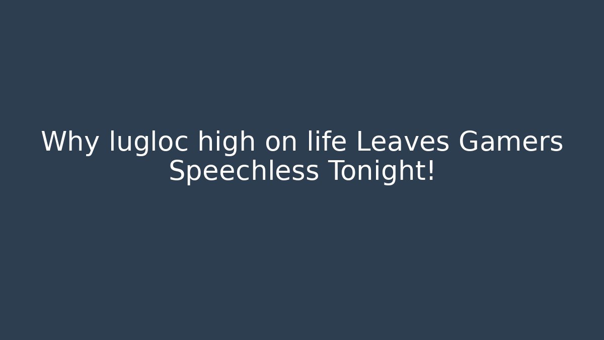Why lugloc high on life Leaves Gamers Speechless Tonight!