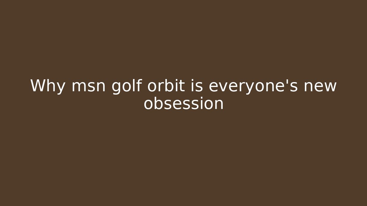 Why msn golf orbit is everyone’s new obsession