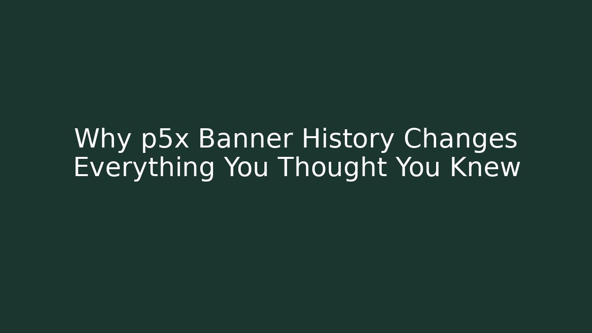 Why p5x Banner History Changes Everything You Thought You Knew