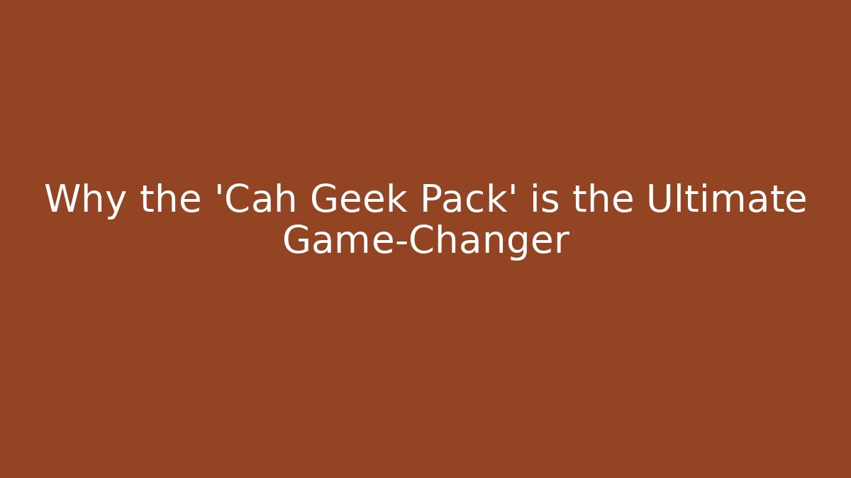 Why the 'Cah Geek Pack' is the Ultimate Game-Changer