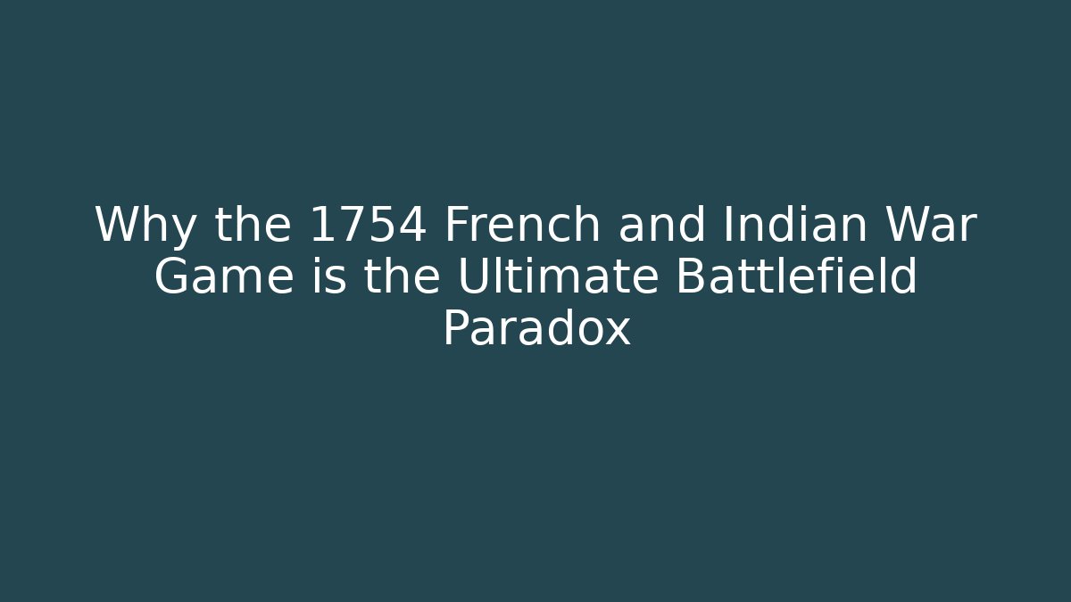 Why the 1754 French and Indian War Game is the Ultimate Battlefield Paradox