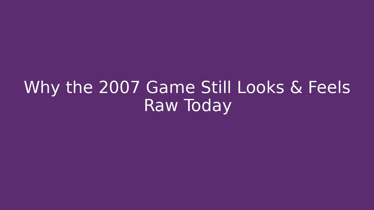 Why the 2007 Game Still Looks & Feels Raw Today