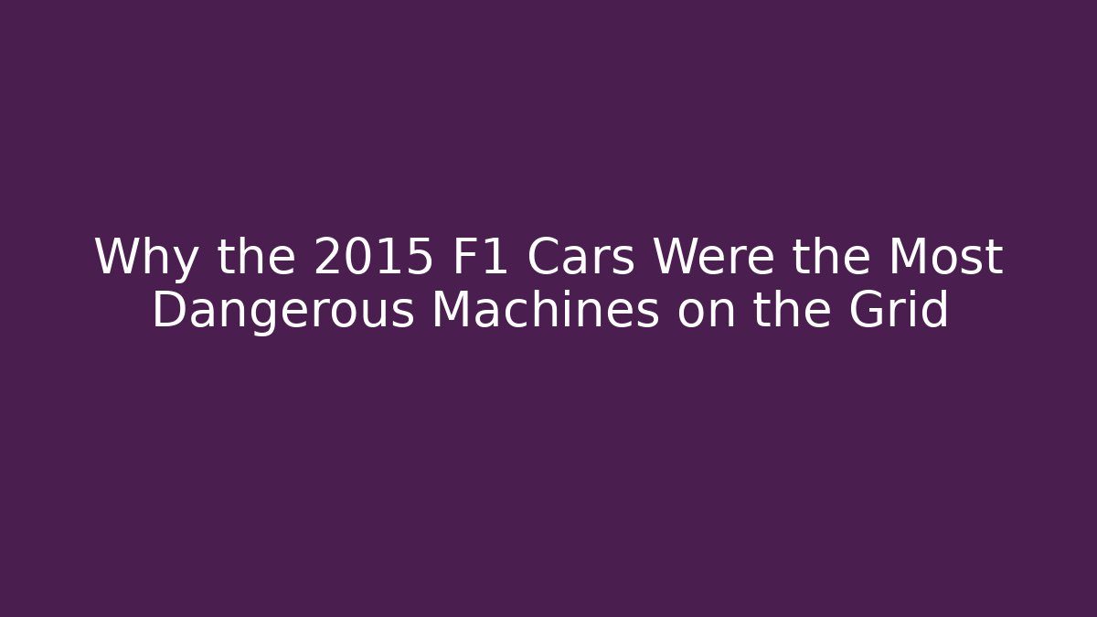 Why the 2015 F1 Cars Were the Most Dangerous Machines on the Grid