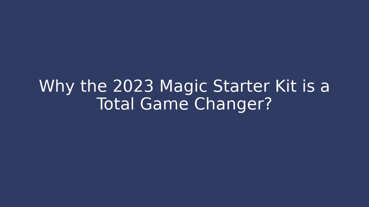 Why the 2023 Magic Starter Kit is a Total Game Changer?