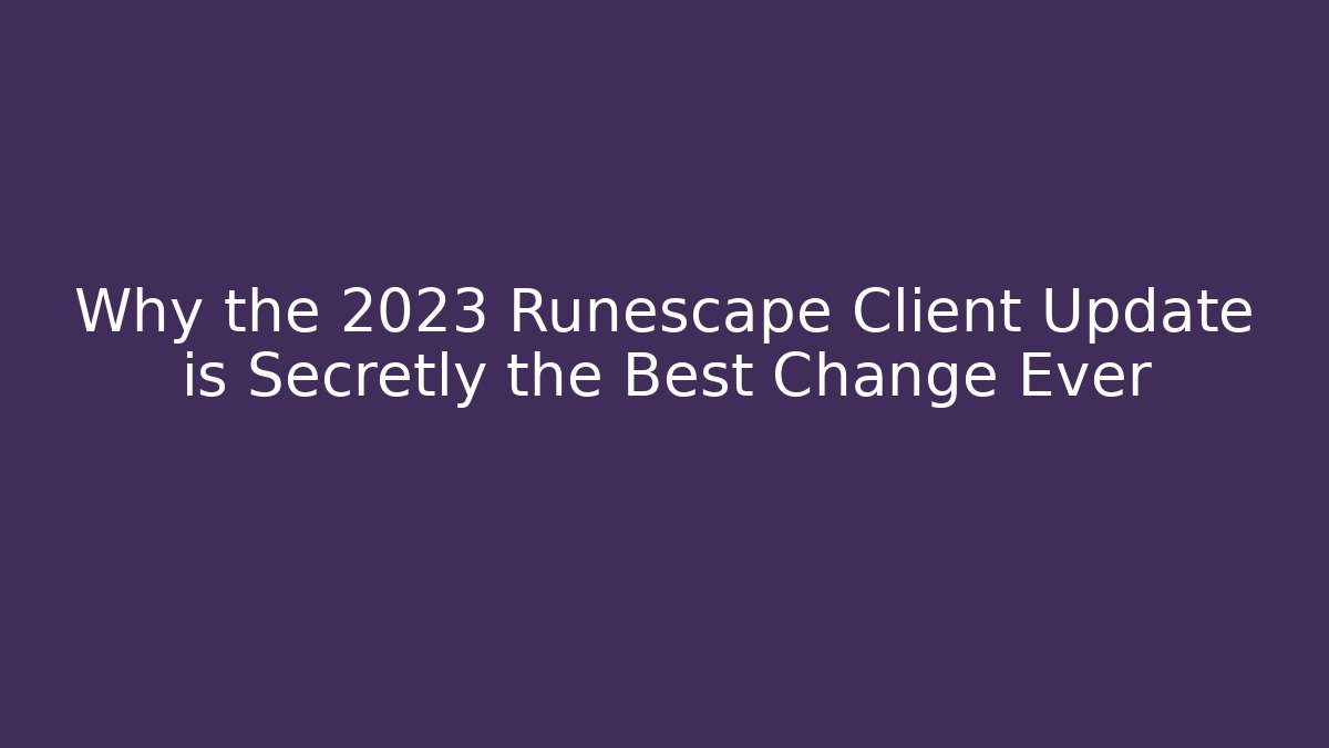 Why the 2023 Runescape Client Update is Secretly the Best Change Ever