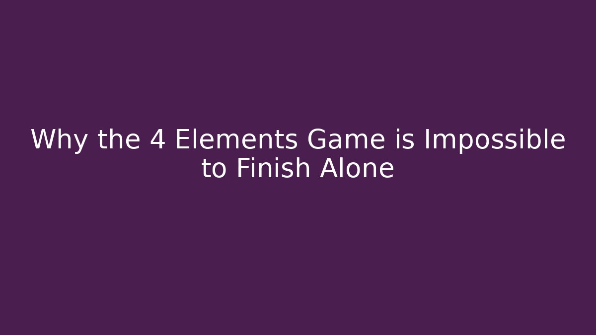 Why the 4 Elements Game is Impossible to Finish Alone