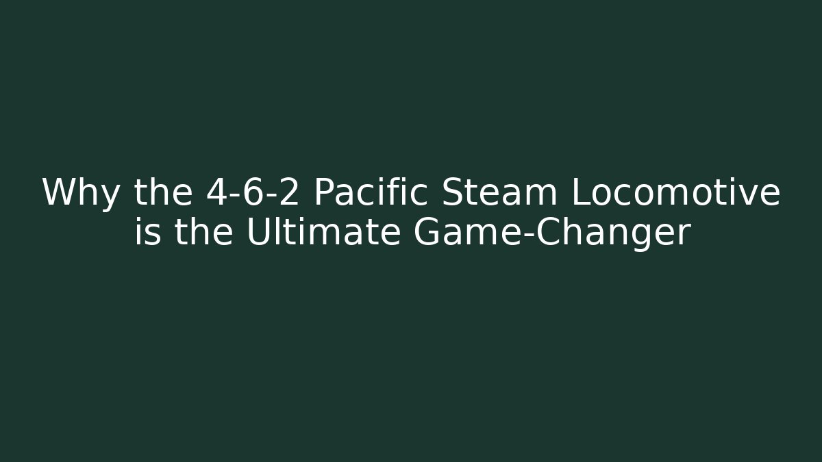 Why the 4-6-2 Pacific Steam Locomotive is the Ultimate Game-Changer
