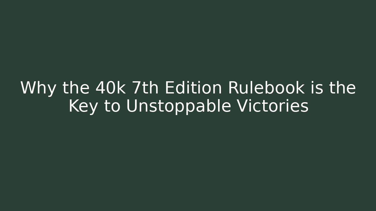 Why the 40k 7th Edition Rulebook is the Key to Unstoppable Victories