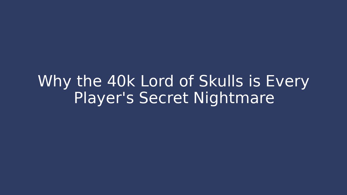 Why the 40k Lord of Skulls is Every Player's Secret Nightmare