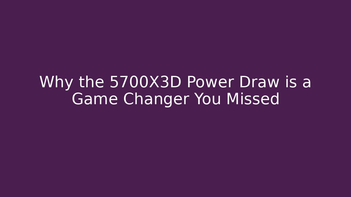 Why the 5700X3D Power Draw is a Game Changer You Missed