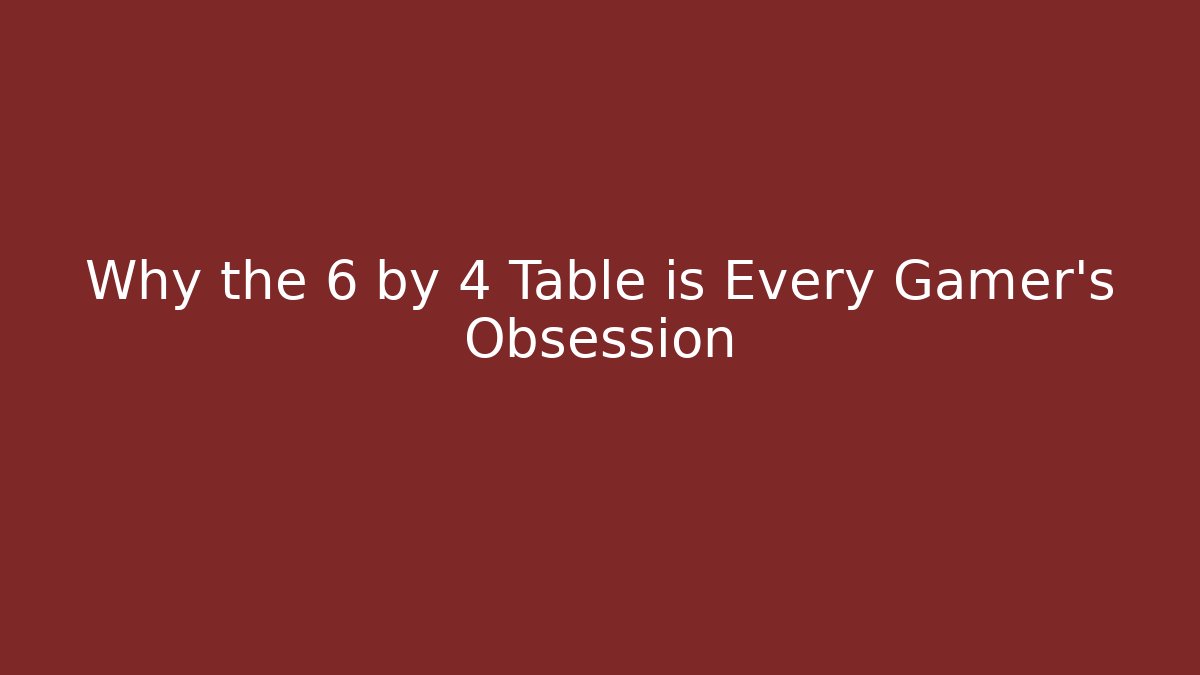 Why the 6 by 4 Table is Every Gamer's Obsession