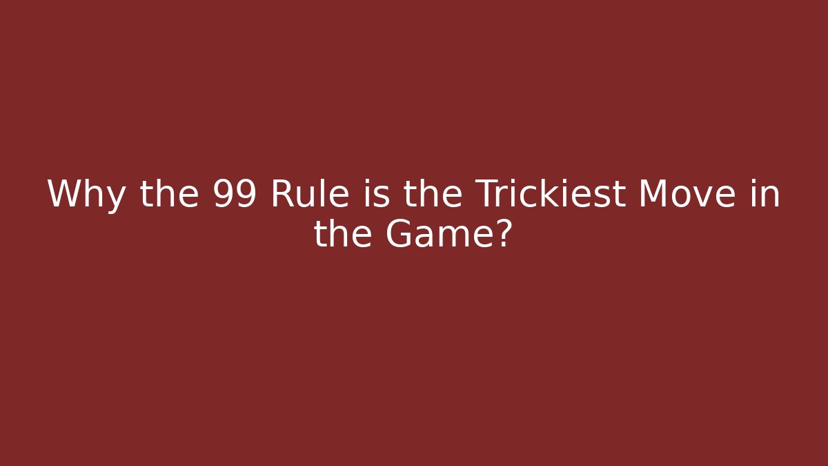 Why the 99 Rule is the Trickiest Move in the Game?