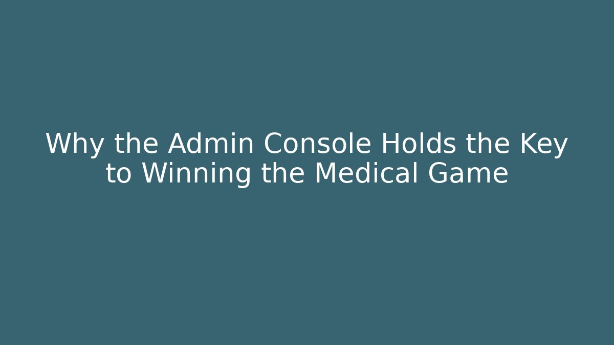 Why the Admin Console Holds the Key to Winning the Medical Game