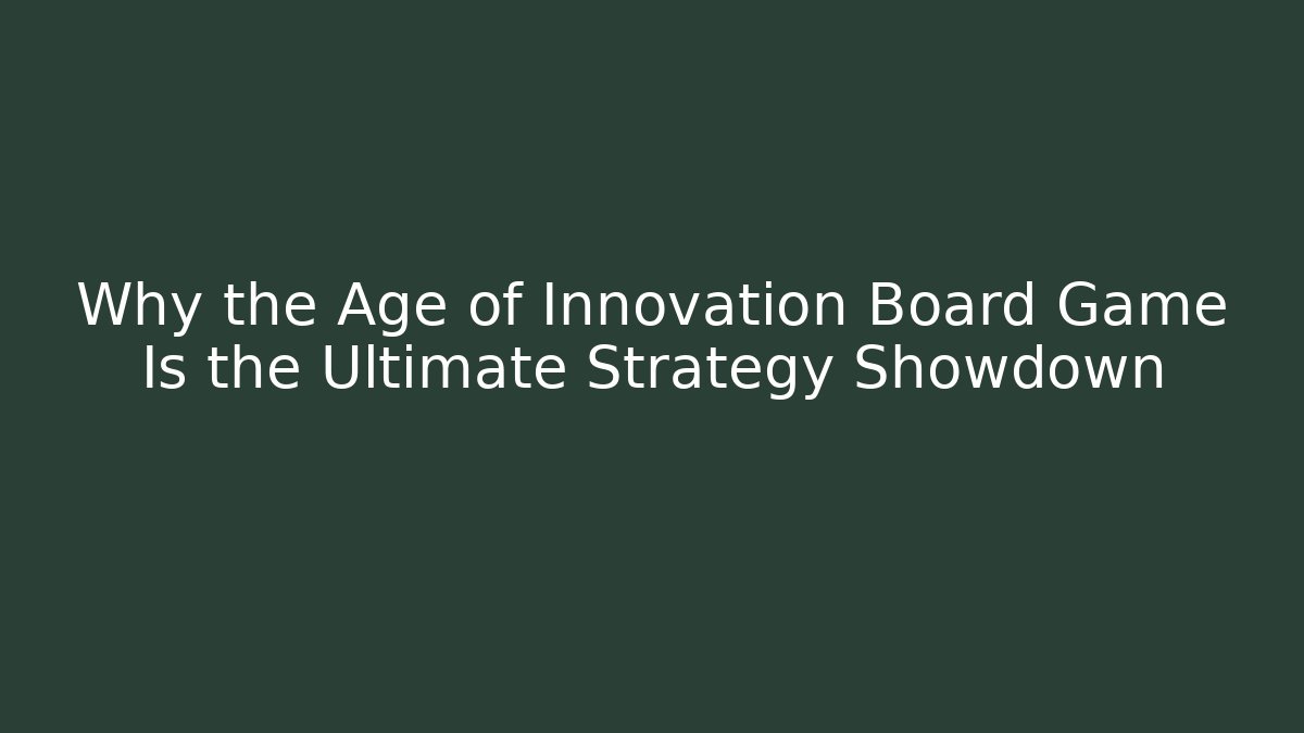 Why the Age of Innovation Board Game Is the Ultimate Strategy Showdown
