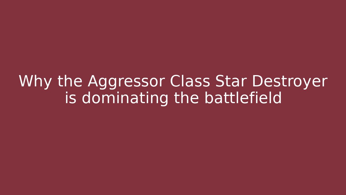 Why the Aggressor Class Star Destroyer is dominating the battlefield