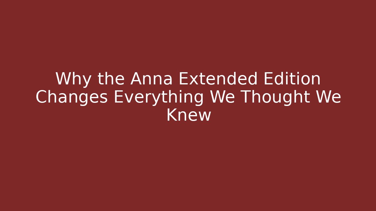 Why the Anna Extended Edition Changes Everything We Thought We Knew