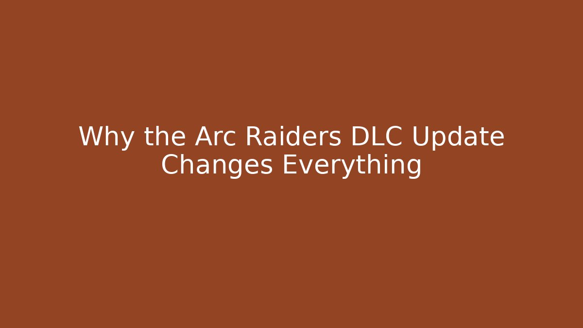 Why the Arc Raiders DLC Update Changes Everything