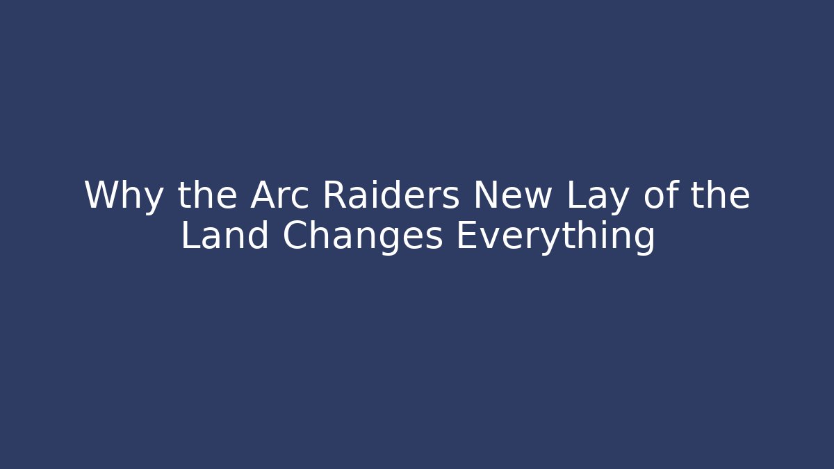 Why the Arc Raiders New Lay of the Land Changes Everything