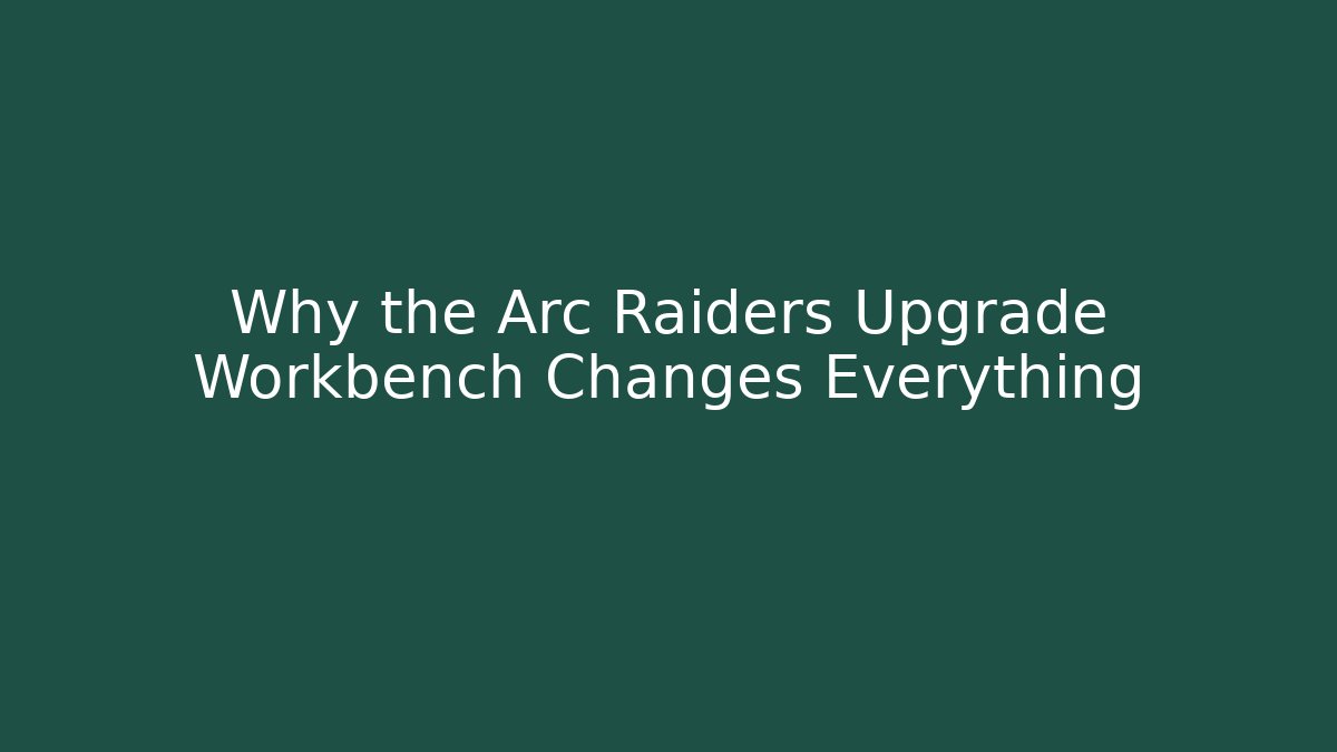 Why the Arc Raiders Upgrade Workbench Changes Everything