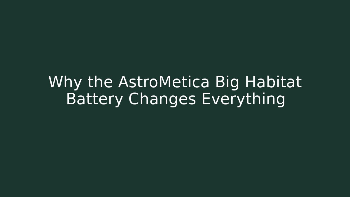 Why the AstroMetica Big Habitat Battery Changes Everything