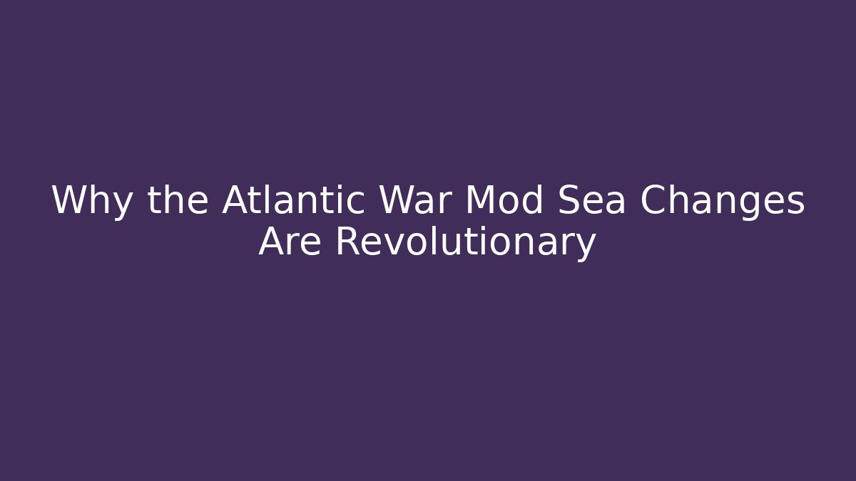 Why the Atlantic War Mod Sea Changes Are Revolutionary