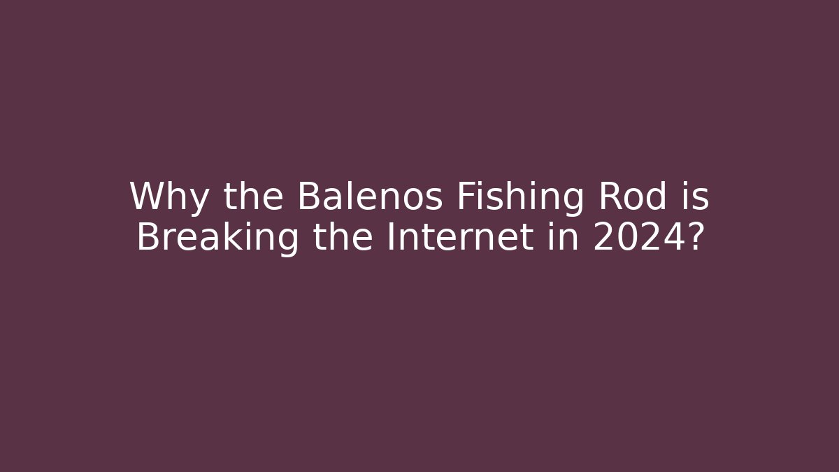 Why the Balenos Fishing Rod is Breaking the Internet in 2024?