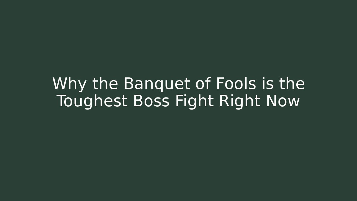 Why the Banquet of Fools is the Toughest Boss Fight Right Now