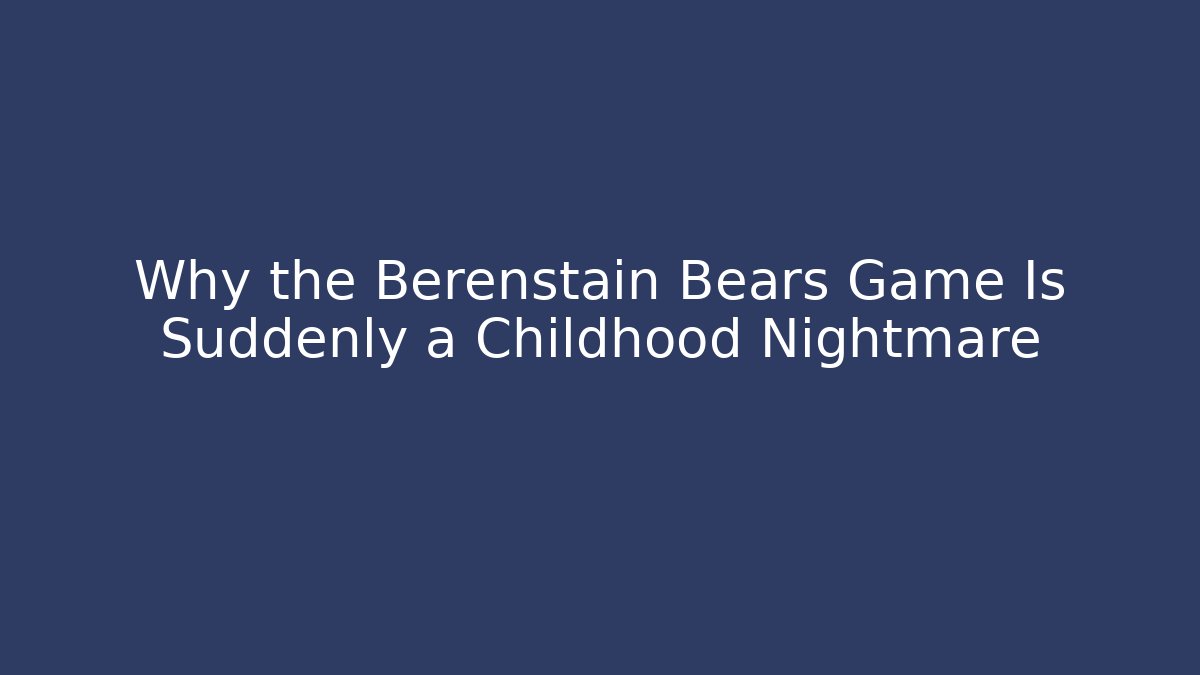 Why the Berenstain Bears Game Is Suddenly a Childhood Nightmare
