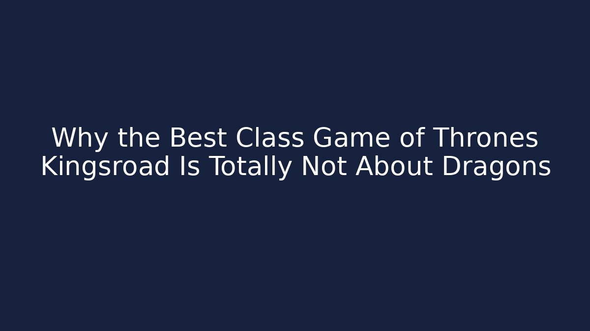 Why the Best Class Game of Thrones Kingsroad Is Totally Not About Dragons