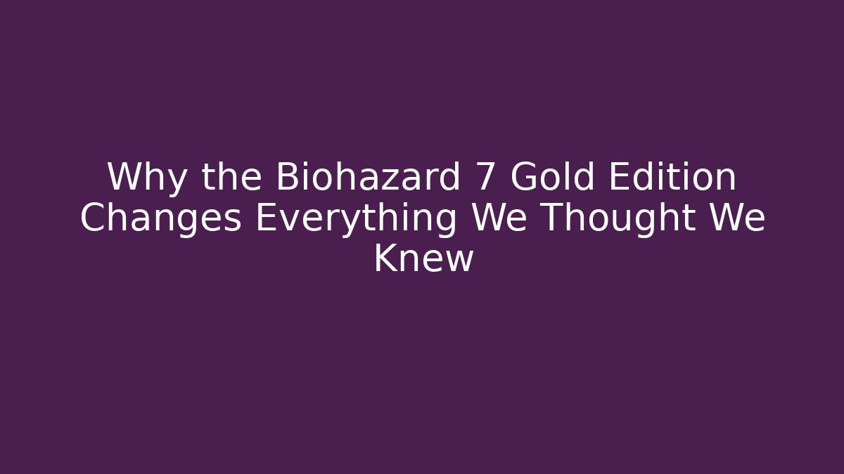 Why the Biohazard 7 Gold Edition Changes Everything We Thought We Knew - Critter Realm