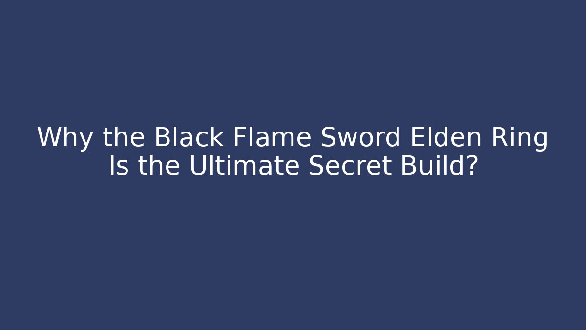 Why the Black Flame Sword Elden Ring Is the Ultimate Secret Build?