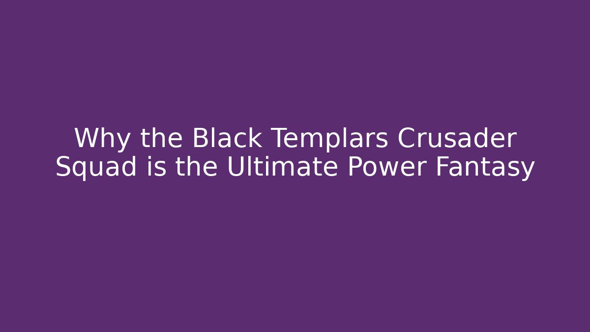 Why the Black Templars Crusader Squad is the Ultimate Power Fantasy