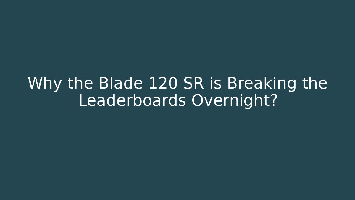 Why the Blade 120 SR is Breaking the Leaderboards Overnight?