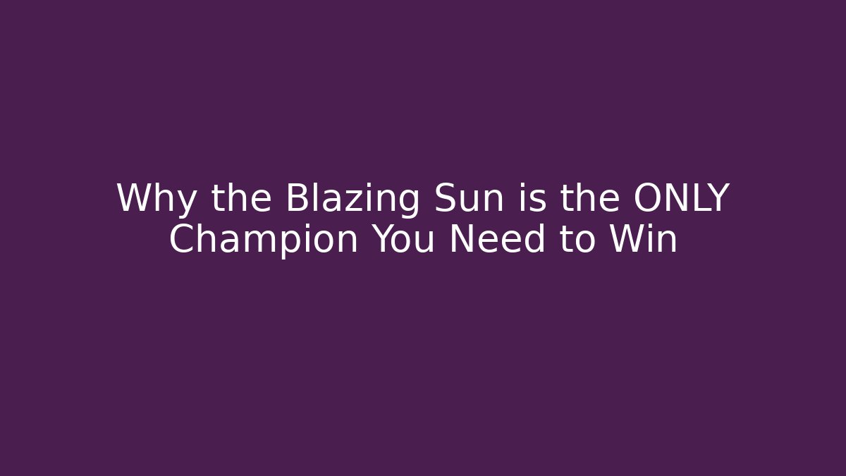 Why the Blazing Sun is the ONLY Champion You Need to Win