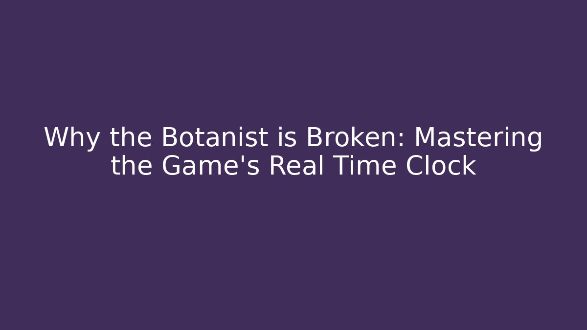 Why the Botanist is Broken: Mastering the Game's Real Time Clock