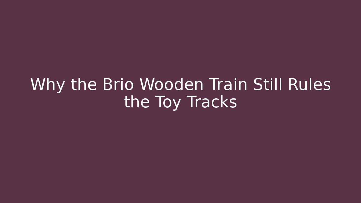 Why the Brio Wooden Train Still Rules the Toy Tracks