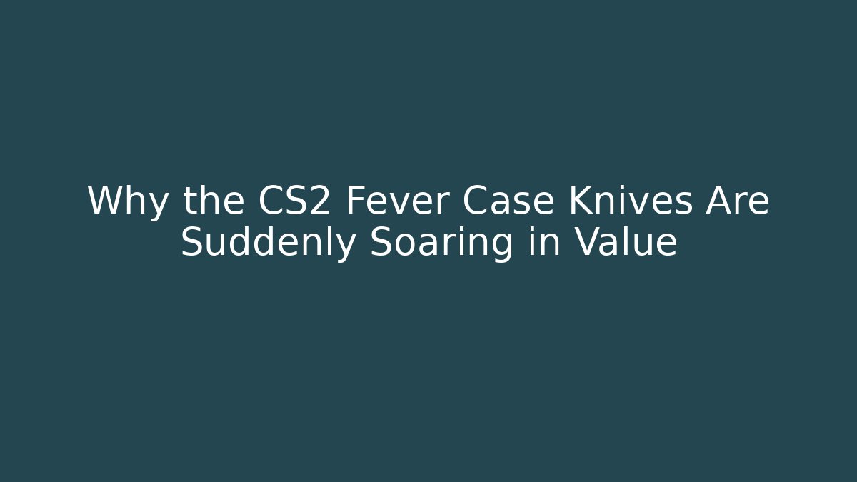 Why the CS2 Fever Case Knives Are Suddenly Soaring in Value