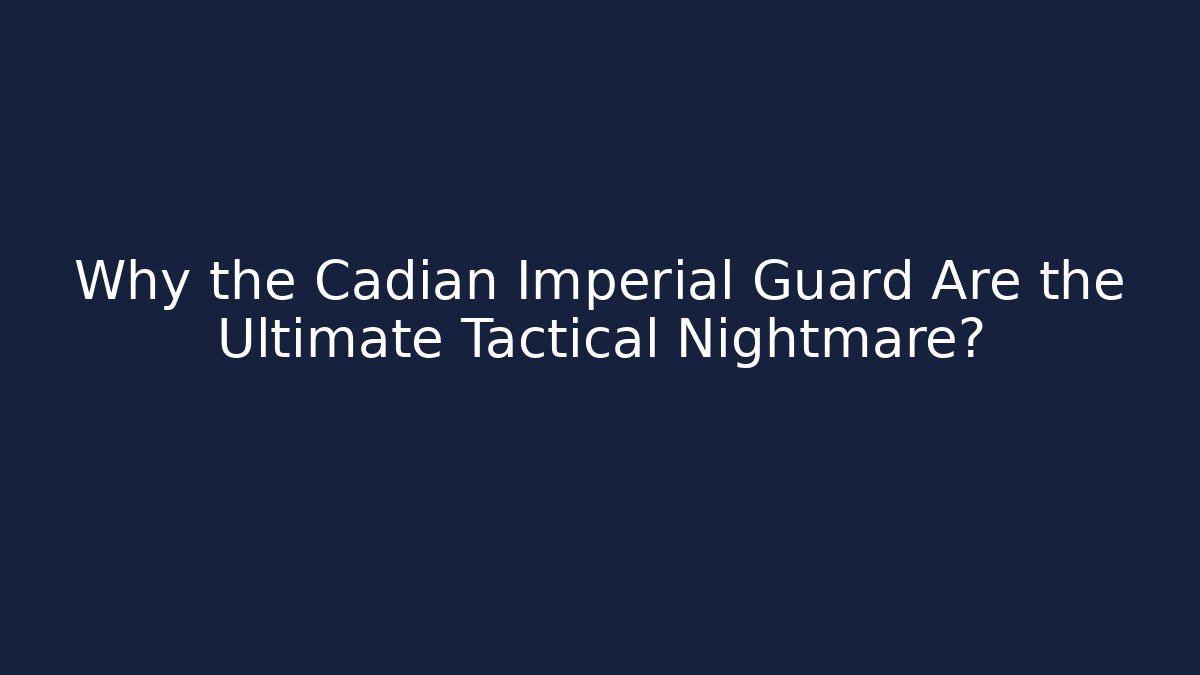 Why the Cadian Imperial Guard Are the Ultimate Tactical Nightmare?