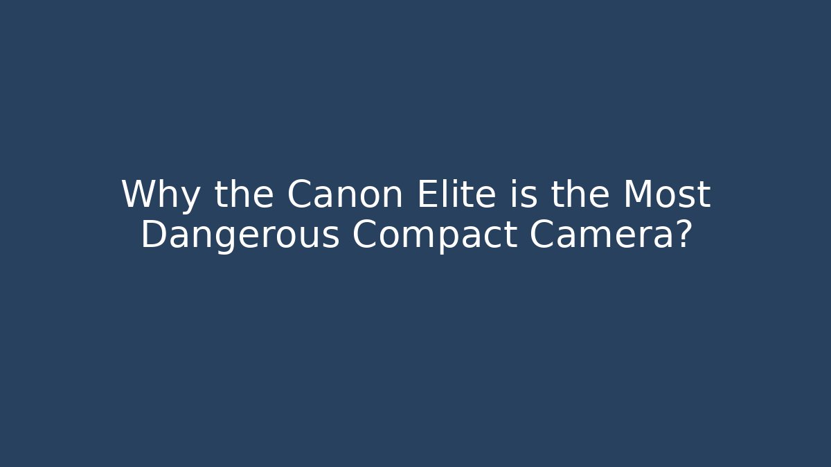 Why the Canon Elite is the Most Dangerous Compact Camera?