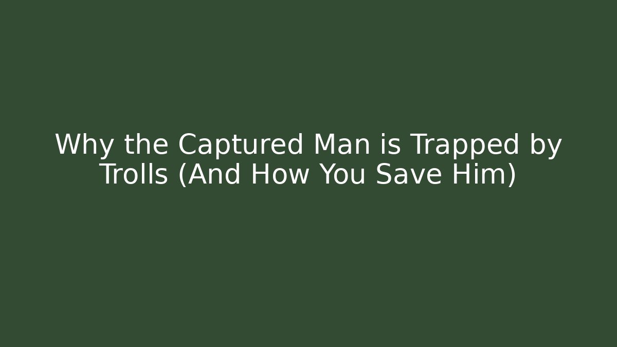 Why the Captured Man is Trapped by Trolls (And How You Save Him)