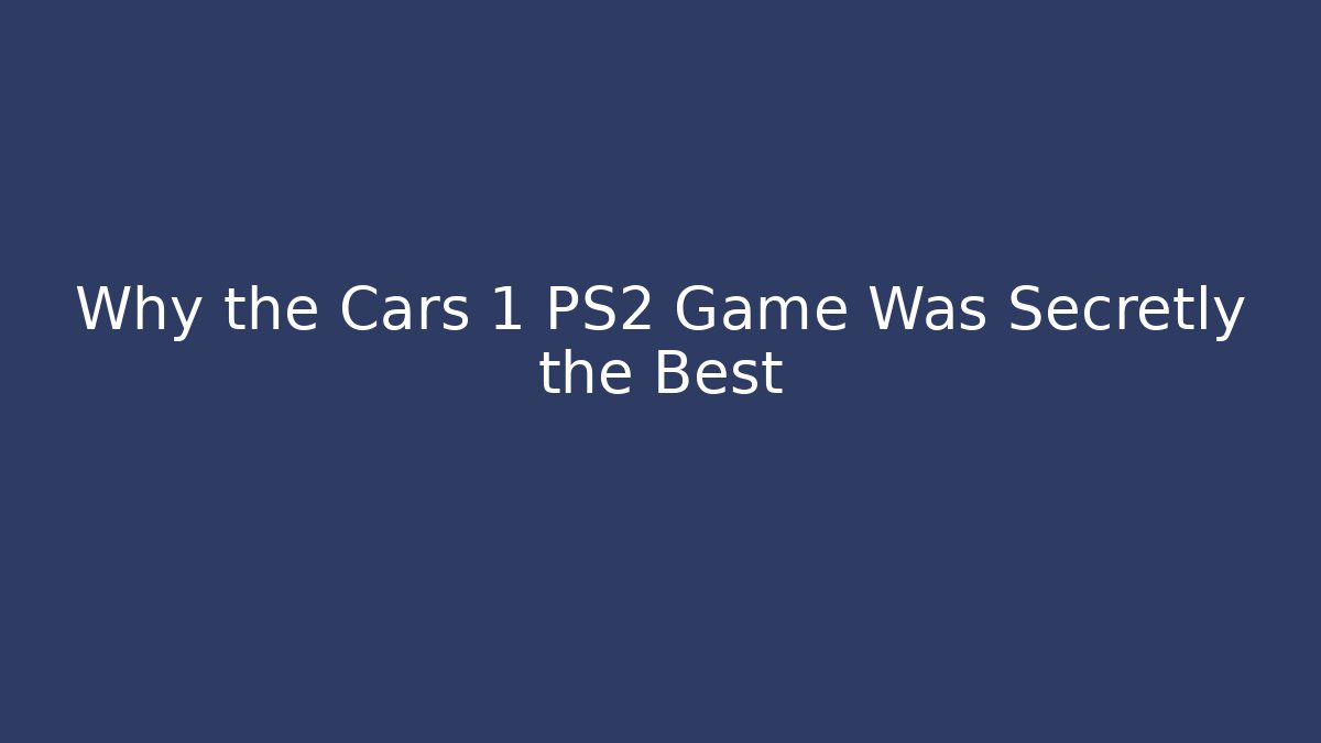 Why the Cars 1 PS2 Game Was Secretly the Best
