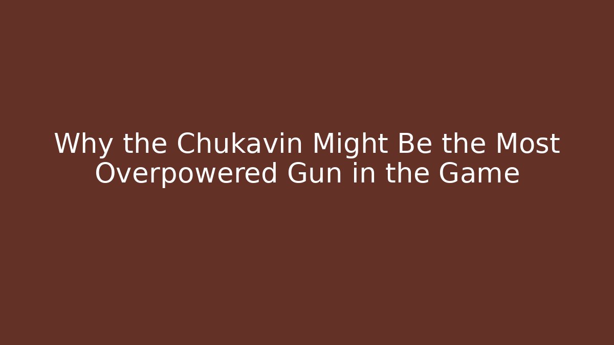 Why the Chukavin Might Be the Most Overpowered Gun in the Game