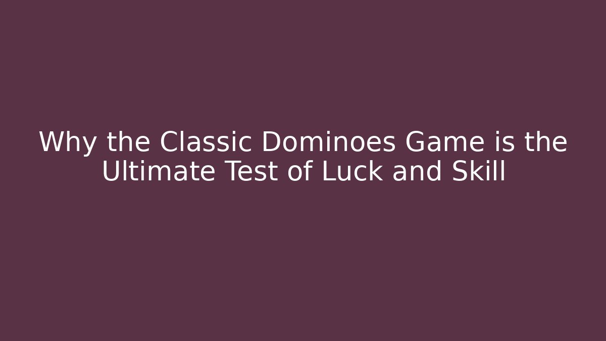 Why the Classic Dominoes Game is the Ultimate Test of Luck and Skill