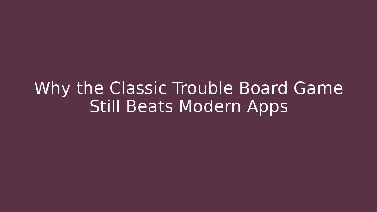 Why the Classic Trouble Board Game Still Beats Modern Apps