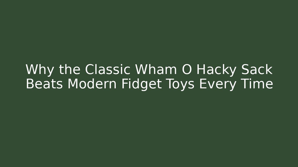 Why the Classic Wham O Hacky Sack Beats Modern Fidget Toys Every Time
