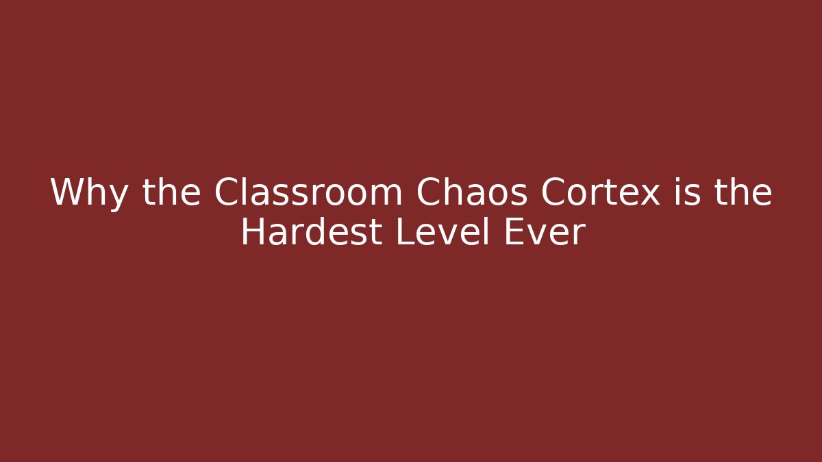 Why the Classroom Chaos Cortex is the Hardest Level Ever