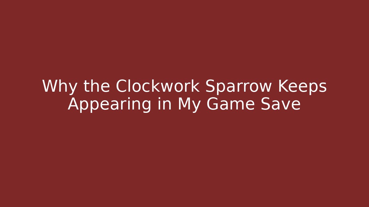 Why the Clockwork Sparrow Keeps Appearing in My Game Save