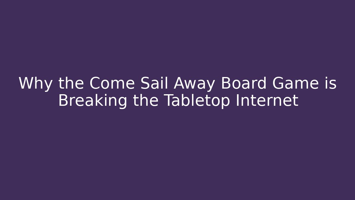 Why the Come Sail Away Board Game is Breaking the Tabletop Internet