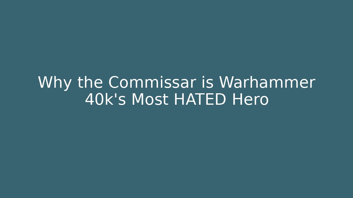Why the Commissar is Warhammer 40k's Most HATED Hero